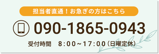 090-1865-0943 担当者直通！お急ぎの方はこちら 受付時間　8:00～17:00（日曜定休）